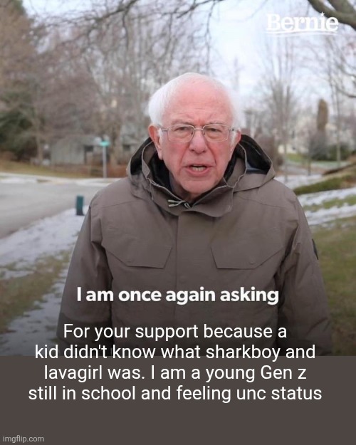 Bernie I Am Once Again Asking For Your Support | For your support because a kid didn't know what sharkboy and lavagirl was. I am a young Gen z still in school and feeling unc status | image tagged in memes,bernie i am once again asking for your support | made w/ Imgflip meme maker