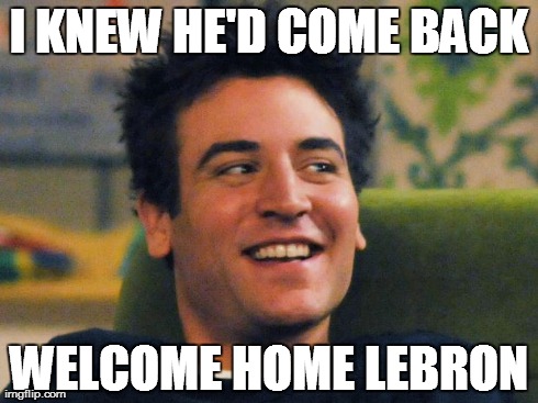 Ted rejoices! | I KNEW HE'D COME BACK WELCOME HOME LEBRON | image tagged in himym,lebron james | made w/ Imgflip meme maker