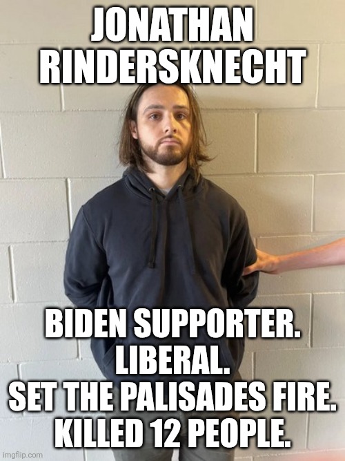 liberal violence | JONATHAN RINDERSKNECHT; BIDEN SUPPORTER.
LIBERAL.
SET THE PALISADES FIRE.
KILLED 12 PEOPLE. | image tagged in political meme | made w/ Imgflip meme maker