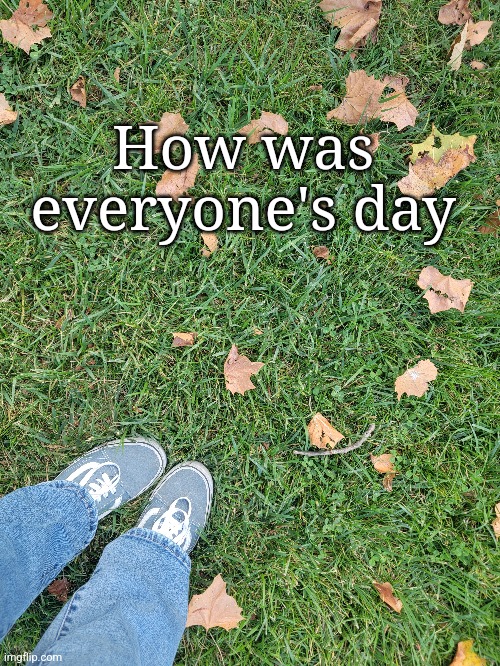 How was everyone's day | made w/ Imgflip meme maker
