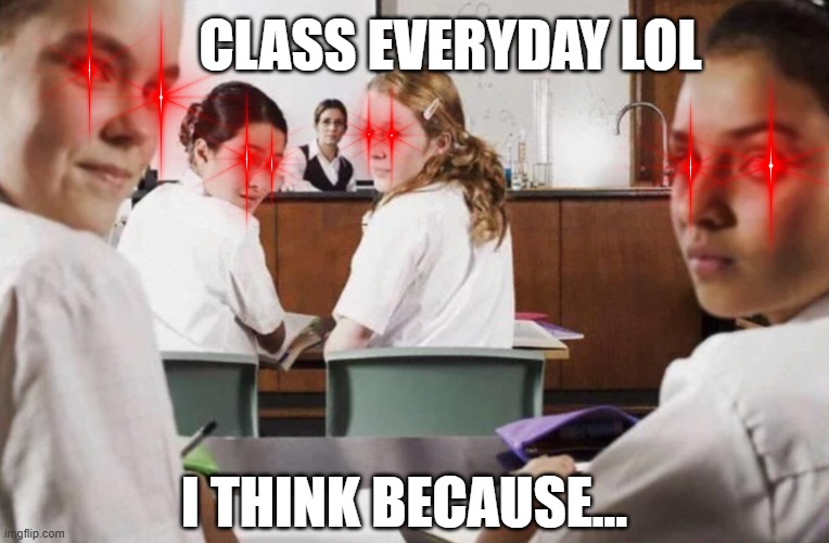 The silent stare of death | CLASS EVERYDAY LOL; I THINK BECAUSE... | image tagged in everyone in the class lookin at you | made w/ Imgflip meme maker