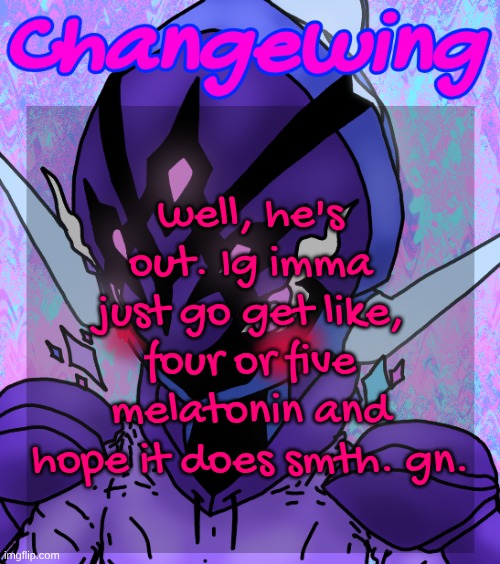 Changewing gayshit template the idk how many atp | well, he's out. Ig imma just go get like, four or five melatonin and hope it does smth. gn. | image tagged in changewing gayshit template the idk how many atp | made w/ Imgflip meme maker