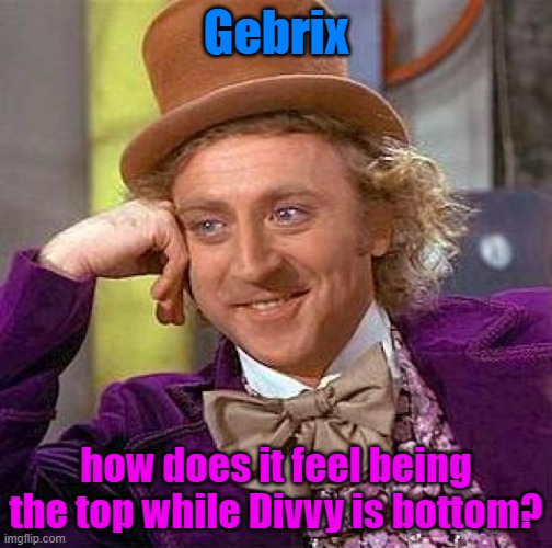 personal or not personal | Gebrix; how does it feel being the top while Divvy is bottom? | image tagged in creepy condescending wonka | made w/ Imgflip meme maker