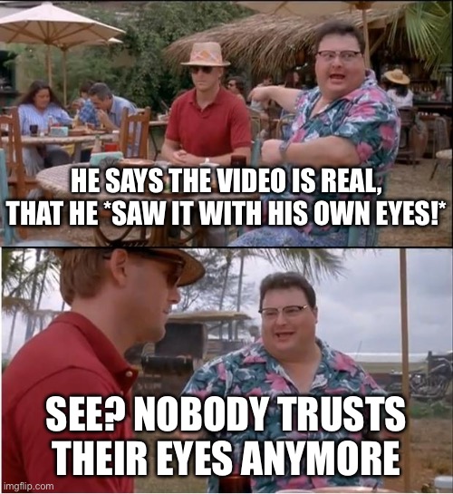 The Slow Death of Belief, One Video at a Time | HE SAYS THE VIDEO IS REAL, THAT HE *SAW IT WITH HIS OWN EYES!*; SEE? NOBODY TRUSTS THEIR EYES ANYMORE | image tagged in memes,see nobody cares,artificial intelligence,trust issues,meme,video | made w/ Imgflip meme maker