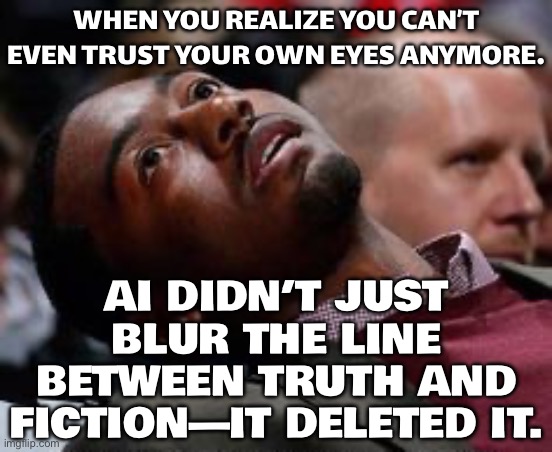 AI DIDN’T JUST BLUR THE LINE BETWEEN TRUTH AND FICTION | WHEN YOU REALIZE YOU CAN’T EVEN TRUST YOUR OWN EYES ANYMORE…; AI DIDN’T JUST BLUR THE LINE BETWEEN TRUTH AND FICTION—IT DELETED IT. | image tagged in slow reader death,fanfiction,truth,fiction,artificial intelligence,videos | made w/ Imgflip meme maker