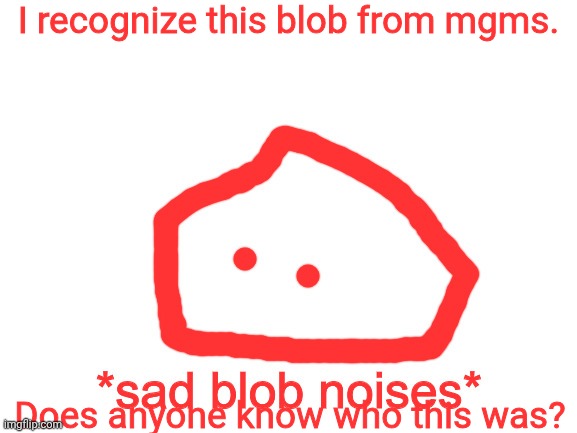 I swear, this looks familiar. | I recognize this blob from mgms. Does anyone know who this was? | image tagged in sad blob noises | made w/ Imgflip meme maker