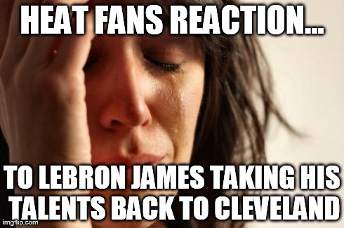 First World Problems Meme | HEAT FANS REACTION... TO LEBRON JAMES TAKING HIS TALENTS BACK TO CLEVELAND | image tagged in memes,first world problems,nba,lebron james | made w/ Imgflip meme maker