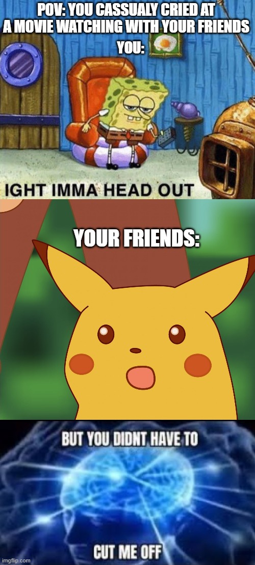 POV: YOU CASSUALY CRIED AT A MOVIE WATCHING WITH YOUR FRIENDS; YOU:; YOUR FRIENDS: | image tagged in ight imma head out,suprised pikatchu | made w/ Imgflip meme maker