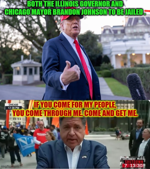 Governor JB Pritzker’s Rebellion | BOTH THE ILLINOIS GOVERNOR AND CHICAGO MAYOR BRANDON JOHNSON TO BE JAILED . IF YOU COME FOR MY PEOPLE, YOU COME THROUGH ME. COME AND GET ME. | image tagged in memes,politics,illinois,governor,trump,rebellion | made w/ Imgflip meme maker