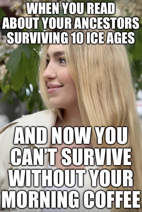 WHEN YOU READ ABOUT YOUR ANCESTORS SURVIVING 10 ICE AGES | WHEN YOU READ ABOUT YOUR ANCESTORS SURVIVING 10 ICE AGES; AND NOW YOU CAN’T SURVIVE WITHOUT YOUR MORNING COFFEE | image tagged in white slavic girl,rocko's modern life,life,wifi,coffee,slavic empire | made w/ Imgflip meme maker