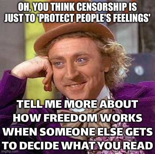 TELL ME MORE ABOUT HOW FREEDOM WORKS | OH, YOU THINK CENSORSHIP IS JUST TO 'PROTECT PEOPLE'S FEELINGS'; TELL ME MORE ABOUT HOW FREEDOM WORKS WHEN SOMEONE ELSE GETS TO DECIDE WHAT YOU READ | image tagged in memes,creepy condescending wonka,censorship,freedom,freedom of speech,freedom of the press | made w/ Imgflip meme maker