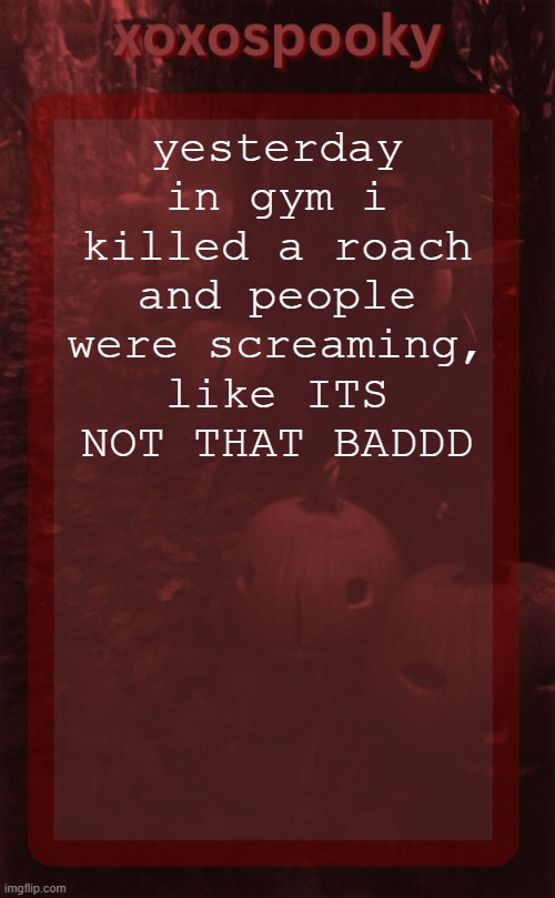 I hate roaches too but like chat really | yesterday in gym i killed a roach and people were screaming, like ITS NOT THAT BADDD | image tagged in xoxospooky halloween temp | made w/ Imgflip meme maker