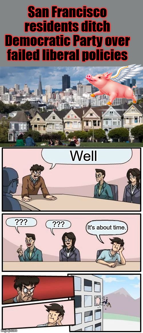 What's next? | San Francisco residents ditch Democratic Party over failed liberal policies; Well; ??? ??? It's about time. | image tagged in memes,boardroom meeting suggestion | made w/ Imgflip meme maker