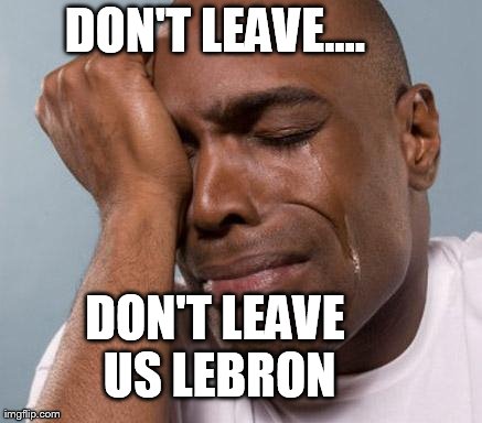 black man crying | DON'T LEAVE.... DON'T LEAVE US LEBRON | image tagged in black man crying | made w/ Imgflip meme maker