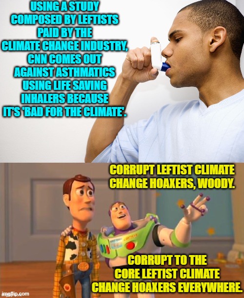 So if you have asthma make a leftist 'climate change fanatic' happy and just stop breathing. | USING A STUDY COMPOSED BY LEFTISTS PAID BY THE CLIMATE CHANGE INDUSTRY, CNN COMES OUT AGAINST ASTHMATICS USING LIFE SAVING INHALERS BECAUSE IT'S 'BAD FOR THE CLIMATE'. CORRUPT LEFTIST CLIMATE CHANGE HOAXERS, WOODY. CORRUPT TO THE CORE LEFTIST CLIMATE CHANGE HOAXERS EVERYWHERE. | image tagged in yep | made w/ Imgflip meme maker