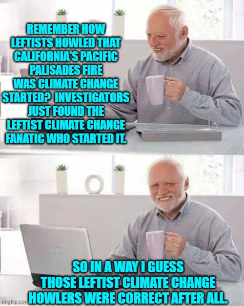 They were correct . . . just not in the way they first assumed. | REMEMBER HOW LEFTISTS HOWLED THAT CALIFORNIA'S PACIFIC PALISADES FIRE WAS CLIMATE CHANGE STARTED?  INVESTIGATORS JUST FOUND THE LEFTIST CLIMATE CHANGE FANATIC WHO STARTED IT. SO IN A WAY I GUESS THOSE LEFTIST CLIMATE CHANGE HOWLERS WERE CORRECT AFTER ALL. | image tagged in hide the pain harold | made w/ Imgflip meme maker