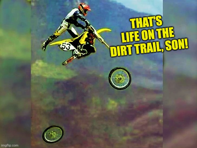 Dirt bike loses wheels | THAT'S LIFE ON THE DIRT TRAIL, SON! | image tagged in dirt bike loses wheels | made w/ Imgflip meme maker