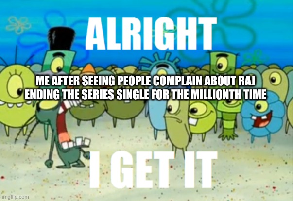 Alright I get It | ME AFTER SEEING PEOPLE COMPLAIN ABOUT RAJ ENDING THE SERIES SINGLE FOR THE MILLIONTH TIME | image tagged in alright i get it | made w/ Imgflip meme maker