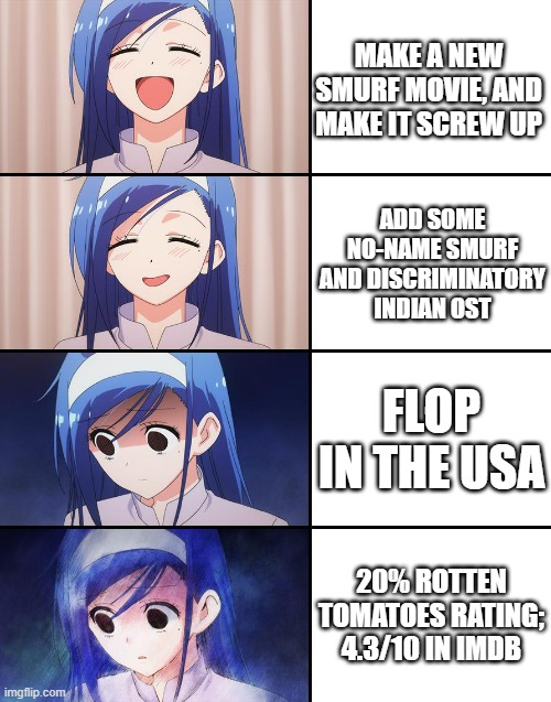 The making of the Smurfs movie in a nutshell... | MAKE A NEW SMURF MOVIE, AND MAKE IT SCREW UP; ADD SOME NO-NAME SMURF AND DISCRIMINATORY INDIAN OST; FLOP IN THE USA; 20% ROTTEN TOMATOES RATING; 4.3/10 IN IMDB | image tagged in happiness to despair,smurfs movie,anime meme,relatable,movies | made w/ Imgflip meme maker
