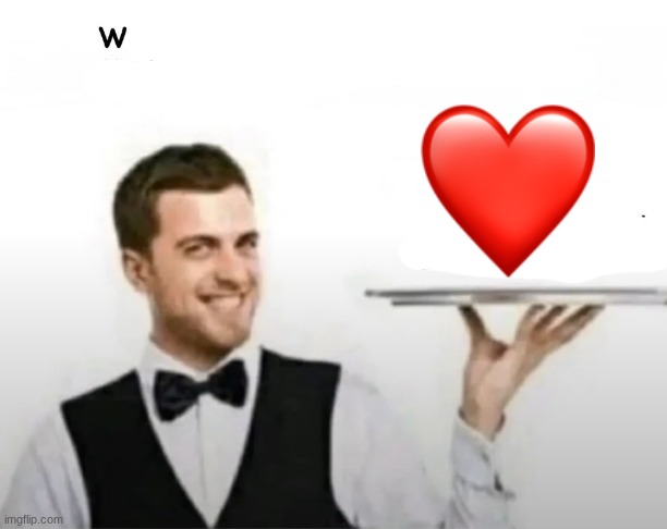 W <3 | image tagged in waiter please get me something that i have never had in my life | made w/ Imgflip meme maker