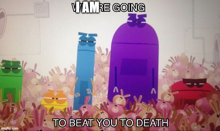 me after seeing https://imgflip.com/gif/a4dg9f?nerp=1757820219#com37826525  (plz dont copy the link) | I AM | image tagged in storybots beat you to death | made w/ Imgflip meme maker