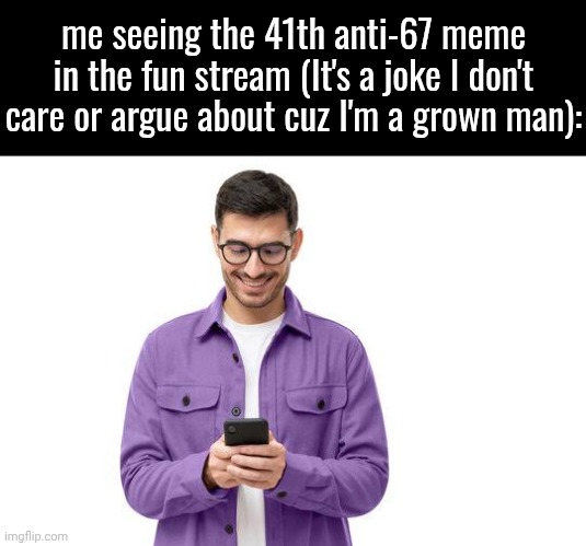oh boy overused jokes are fun laugh at them | me seeing the 41th anti-67 meme in the fun stream (It's a joke I don't care or argue about cuz I'm a grown man): | image tagged in kids these days,relatable,67,not funny,oh wow are you actually reading these tags,stop reading the tags | made w/ Imgflip meme maker