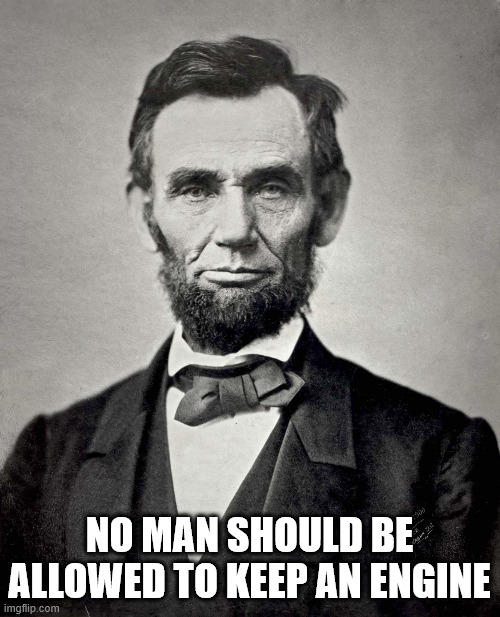 Abraham Lincoln | NO MAN SHOULD BE ALLOWED TO KEEP AN ENGINE | image tagged in abraham lincoln | made w/ Imgflip meme maker