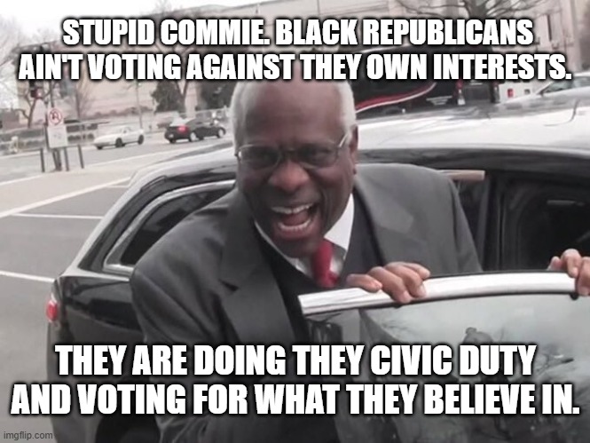 clarence would like to have a word | STUPID COMMIE. BLACK REPUBLICANS AIN'T VOTING AGAINST THEY OWN INTERESTS. THEY ARE DOING THEY CIVIC DUTY AND VOTING FOR WHAT THEY BELIEVE IN. | image tagged in clarence thomas laughing,voting,politics | made w/ Imgflip meme maker