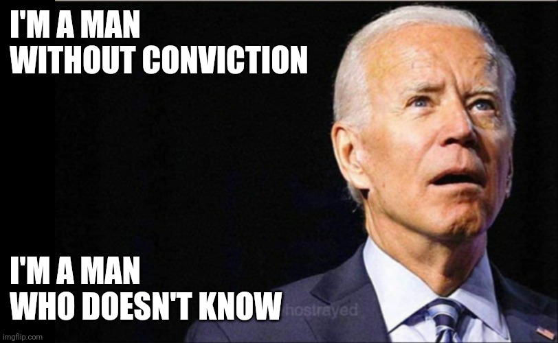 Biden | I'M A MAN 
WITHOUT CONVICTION; I'M A MAN
WHO DOESN'T KNOW | image tagged in joe biden,funny memes | made w/ Imgflip meme maker
