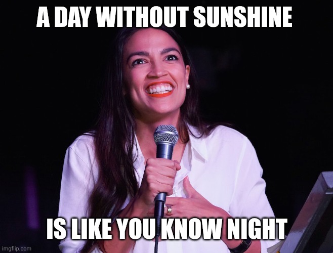 Day without sunshine | A DAY WITHOUT SUNSHINE; IS LIKE YOU KNOW NIGHT | image tagged in aoc crazy,funny memes | made w/ Imgflip meme maker