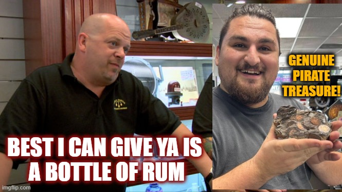 Selling pirate treasure on Pawn Stars... | GENUINE PIRATE TREASURE! BEST I CAN GIVE YA IS 
A BOTTLE OF RUM | image tagged in pawn stars best i can do,pirate,treasure,rum | made w/ Imgflip meme maker