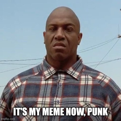 Deebo Shares Meme | IT'S MY MEME NOW, PUNK | image tagged in funny memes,friday,sharing,stealing memes,bully,memes | made w/ Imgflip meme maker