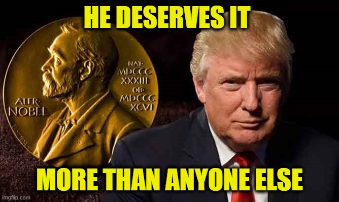 Nobel Peace Prize | HE DESERVES IT; MORE THAN ANYONE ELSE | image tagged in make america great again | made w/ Imgflip meme maker