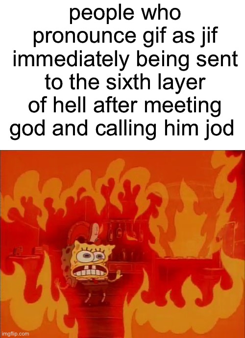 Burning Spongebob | people who pronounce gif as jif immediately being sent to the sixth layer of hell after meeting god and calling him jod | image tagged in burning spongebob | made w/ Imgflip meme maker