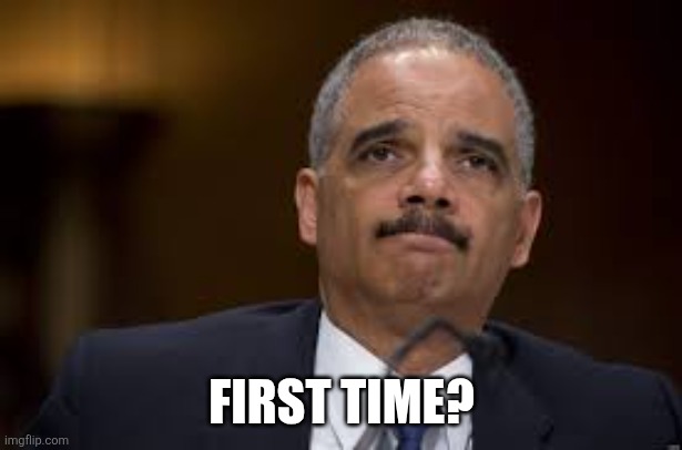 Eric Holder | FIRST TIME? | image tagged in eric holder | made w/ Imgflip meme maker