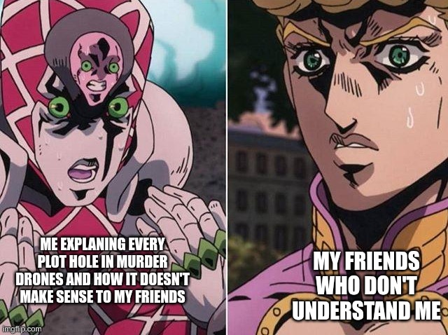 Concerned Giorno | ME EXPLANING EVERY PLOT HOLE IN MURDER DRONES AND HOW IT DOESN'T MAKE SENSE TO MY FRIENDS; MY FRIENDS WHO DON'T UNDERSTAND ME | image tagged in concerned giorno,murder drones,jojo's bizarre adventure,golden wind | made w/ Imgflip meme maker