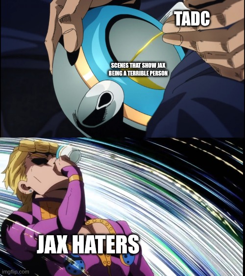Giorno Drinks Piss | TADC; SCENES THAT SHOW JAX BEING A TERRIBLE PERSON; JAX HATERS | image tagged in giorno drinks piss,the amazing digital circus | made w/ Imgflip meme maker