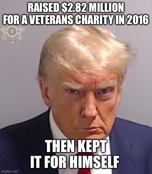 Donald Trump Mugshot | RAISED $2.82 MILLION FOR A VETERANS CHARITY IN 2016; THEN KEPT IT FOR HIMSELF | image tagged in donald trump mugshot | made w/ Imgflip meme maker