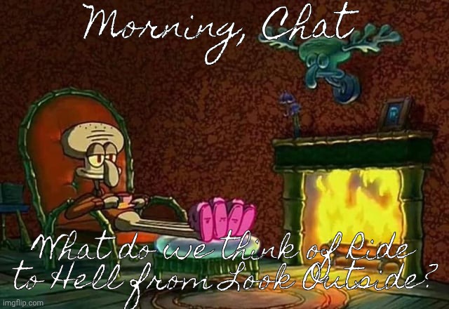 Just any song from that game, really. | Morning, Chat; What do we think of Ride to Hell from Look Outside? | image tagged in morning chat | made w/ Imgflip meme maker