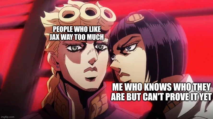 Bruno Bucciarati and Giorno Giovanna | PEOPLE WHO LIKE JAX WAY TOO MUCH; ME WHO KNOWS WHO THEY ARE BUT CAN'T PROVE IT YET | image tagged in bruno bucciarati and giorno giovanna,the amazing digital circus | made w/ Imgflip meme maker