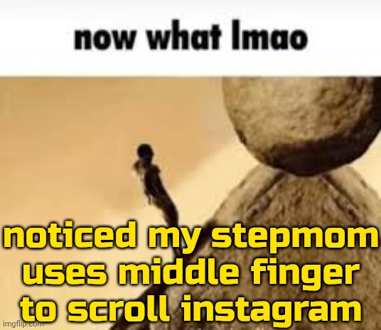 Image Title | noticed my stepmom uses middle finger to scroll instagram | image tagged in now what lmao | made w/ Imgflip meme maker