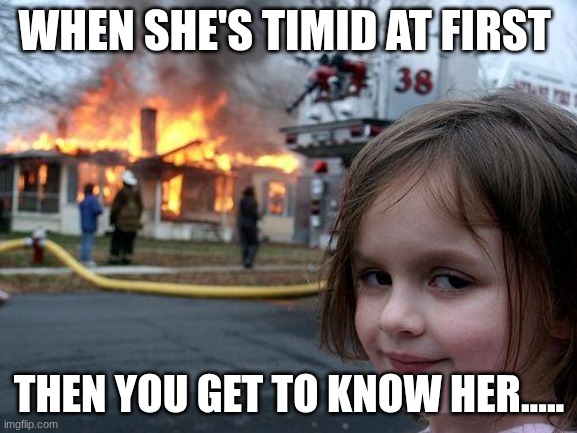 Disaster Girl Meme | WHEN SHE'S TIMID AT FIRST; THEN YOU GET TO KNOW HER..... | image tagged in memes,disaster girl | made w/ Imgflip meme maker