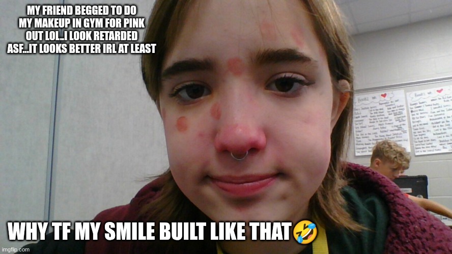 stfu | MY FRIEND BEGGED TO DO MY MAKEUP IN GYM FOR PINK OUT LOL..I LOOK RETARDED ASF...IT LOOKS BETTER IRL AT LEAST; WHY TF MY SMILE BUILT LIKE THAT🤣 | made w/ Imgflip meme maker