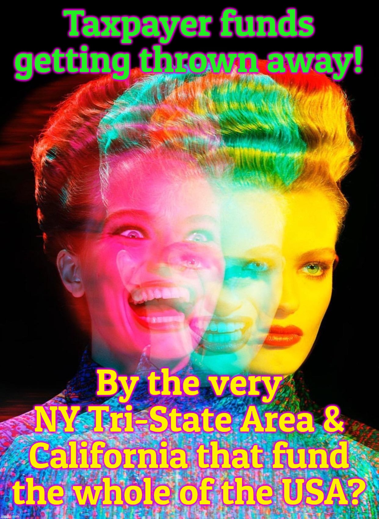 The states that support the rest are supposedly the ones draining the tumbleweed states dry. Of their valuable dust I reckon,,, | Taxpayer funds getting thrown away! By the very
NY Tri-State Area & California that fund the whole of the USA? | image tagged in hardy har har,blue states,giver states,red states,welfare states,they're rural for a reason | made w/ Imgflip meme maker