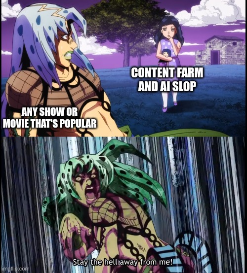 Diavolo Stay the Hell Away from Me | CONTENT FARM AND AI SLOP; ANY SHOW OR MOVIE THAT'S POPULAR | image tagged in diavolo stay the hell away from me,content farms,ai slop | made w/ Imgflip meme maker