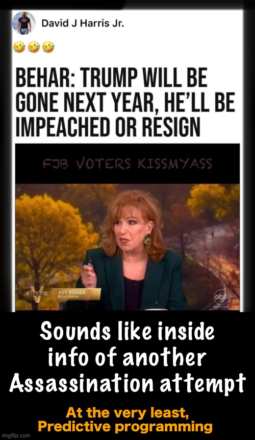 Blather Babble Prattle | FJB VOTERS KISSMYASS; Marko; Sounds like inside
info of another
Assassination attempt; At the very least,
Predictive programming | image tagged in memes,who r the people who watch this show,i bet u got strong feelings,loving the lies,progressives fjb voters kissmyass | made w/ Imgflip meme maker