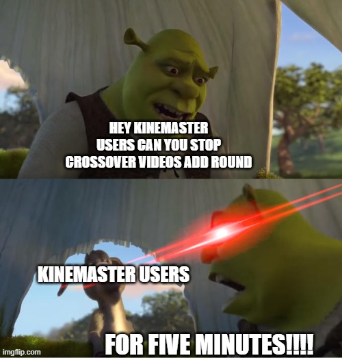 should kinemaster user stop  making add round crossover videos | HEY KINEMASTER USERS CAN YOU STOP CROSSOVER VIDEOS ADD ROUND; KINEMASTER USERS; FOR FIVE MINUTES!!!! | image tagged in shrek for five minutes,kinemaster | made w/ Imgflip meme maker