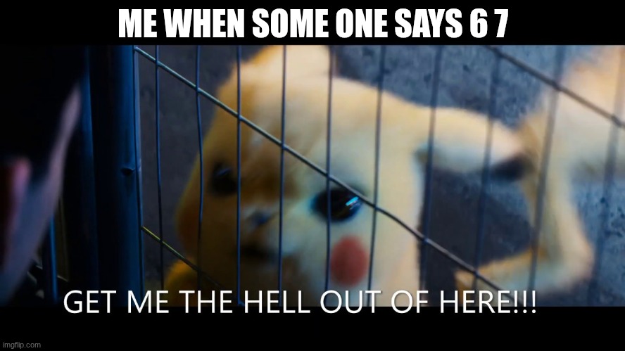 Get me the hell out of here | ME WHEN SOME ONE SAYS 6 7 | image tagged in get me the hell out of here | made w/ Imgflip meme maker