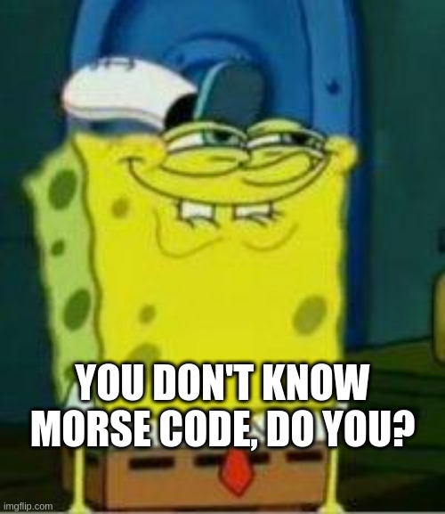 Spongebob funny face | YOU DON'T KNOW MORSE CODE, DO YOU? | image tagged in spongebob funny face | made w/ Imgflip meme maker