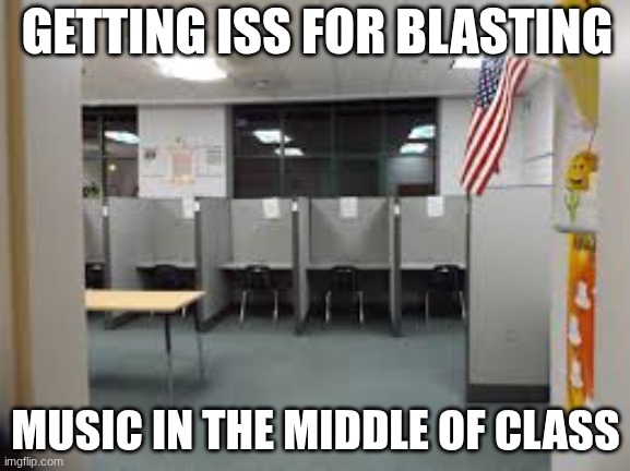 blasting music in class | GETTING ISS FOR BLASTING; MUSIC IN THE MIDDLE OF CLASS | image tagged in memes | made w/ Imgflip meme maker
